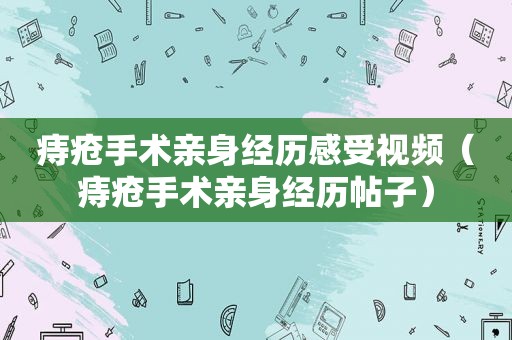 痔疮手术亲身经历感受视频（痔疮手术亲身经历帖子）