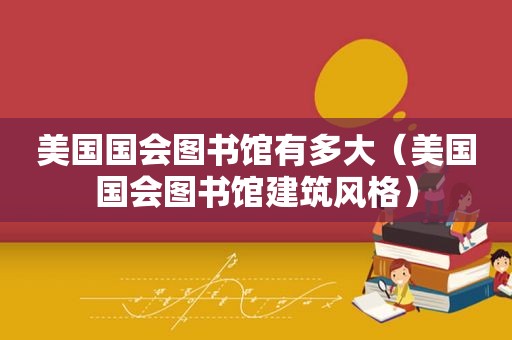 美国国会图书馆有多大（美国国会图书馆建筑风格）