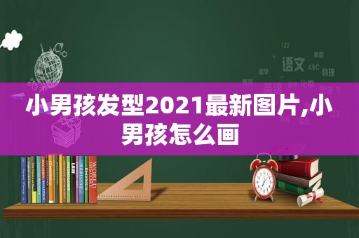 小男孩发型2021最新图片,小男孩怎么画