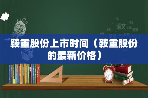 鞍重股份上市时间（鞍重股份的最新价格）