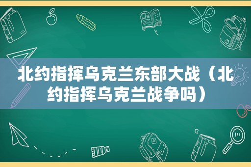 北约指挥乌克兰东部大战（北约指挥乌克兰战争吗）