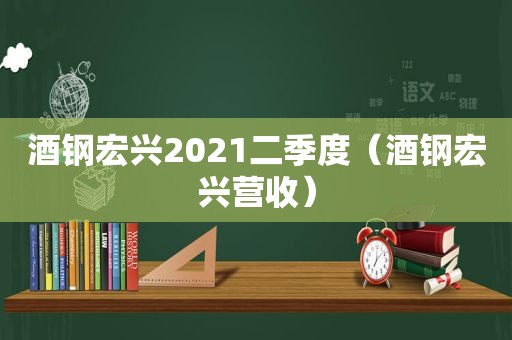 酒钢宏兴2021二季度（酒钢宏兴营收）