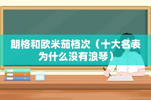 朗格和欧米茄档次（十大名表为什么没有浪琴）