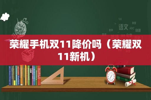 荣耀手机双11降价吗（荣耀双11新机）