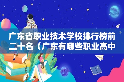 广东省职业技术学校排行榜前二十名（广东有哪些职业高中学校）