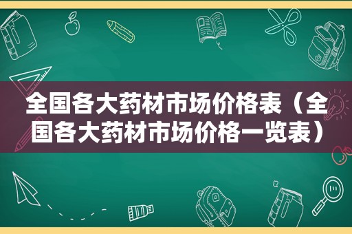 全国各大药材市场价格表（全国各大药材市场价格一览表）