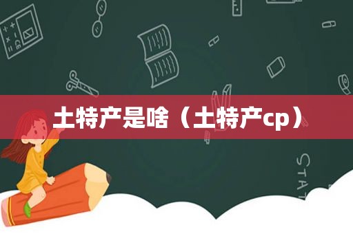 土特产是啥（土特产cp）