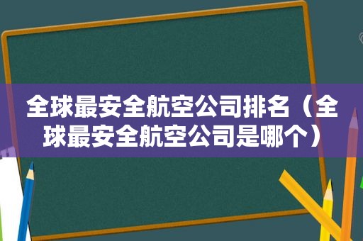 全球最安全航空公司排名（全球最安全航空公司是哪个）