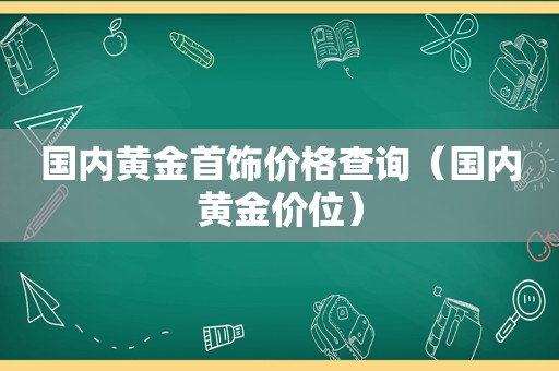 国内黄金首饰价格查询（国内黄金价位）