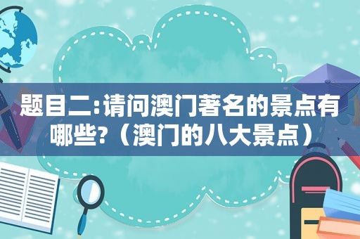 题目二:请问澳门著名的景点有哪些?（澳门的八大景点）