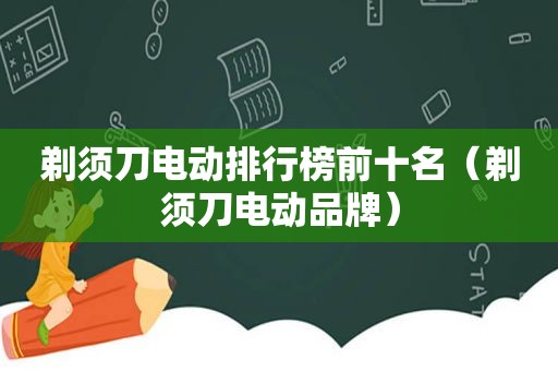 剃须刀电动排行榜前十名（剃须刀电动品牌）