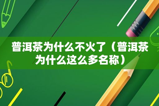 普洱茶为什么不火了（普洱茶为什么这么多名称）