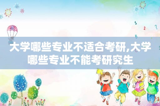 大学哪些专业不适合考研,大学哪些专业不能考研究生