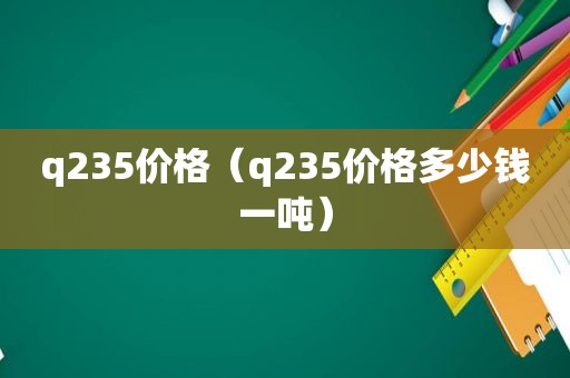 q235价格（q235价格多少钱一吨）