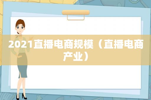 2021直播电商规模（直播电商产业）