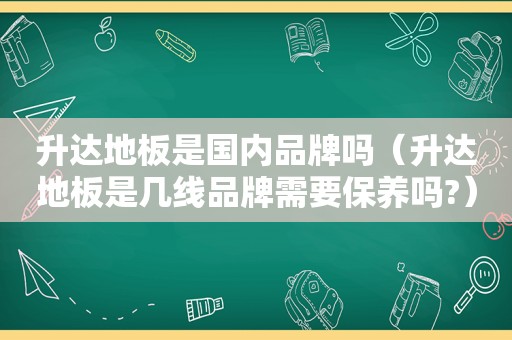 升达地板是国内品牌吗（升达地板是几线品牌需要保养吗?）