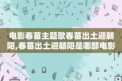 电影春苗主题歌春苗出土迎朝阳,春苗出土迎朝阳是哪部电影插曲