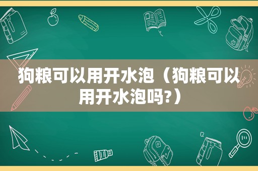 狗粮可以用开水泡（狗粮可以用开水泡吗?）