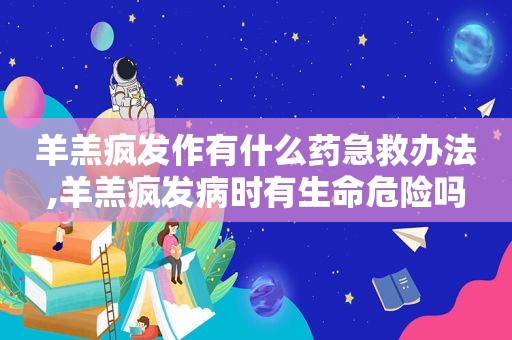 羊羔疯发作有什么药急救办法,羊羔疯发病时有生命危险吗