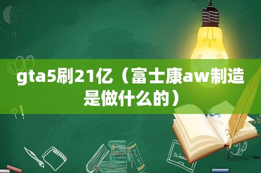 gta5刷21亿（富士康aw制造是做什么的）