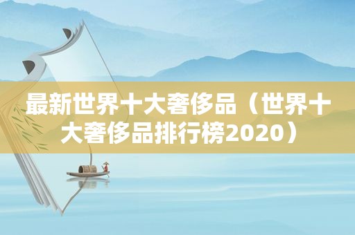 最新世界十大奢侈品（世界十大奢侈品排行榜2020）