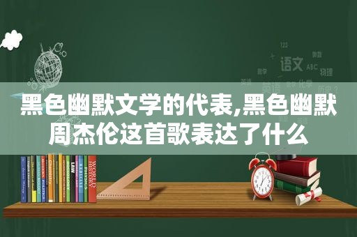 黑色幽默文学的代表,黑色幽默周杰伦这首歌表达了什么