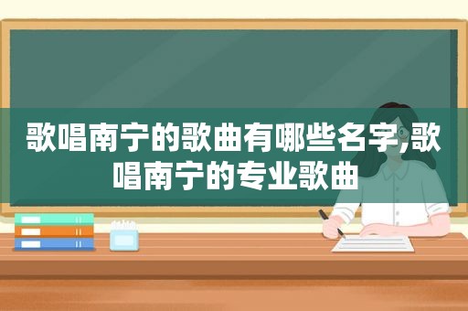 歌唱南宁的歌曲有哪些名字,歌唱南宁的专业歌曲