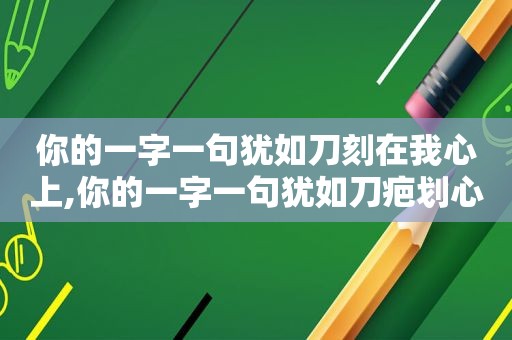 你的一字一句犹如刀刻在我心上,你的一字一句犹如刀疤划心上我的一举一动