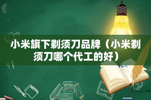 小米旗下剃须刀品牌（小米剃须刀哪个代工的好）