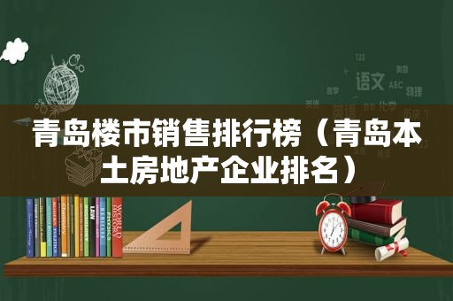 青岛楼市销售排行榜（青岛本土房地产企业排名）