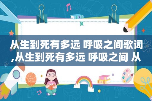 从生到死有多远 呼吸之间歌词,从生到死有多远 呼吸之间 从迷到悟有多远 一念之间