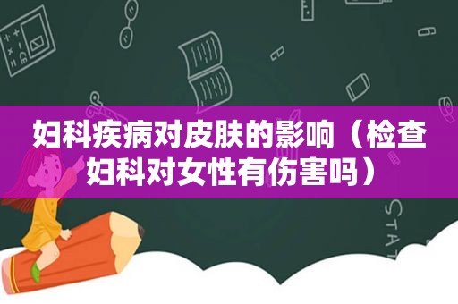 妇科疾病对皮肤的影响（检查妇科对女性有伤害吗）