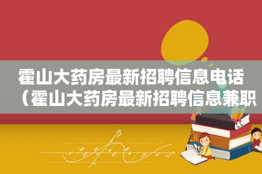 霍山大药房最新招聘信息电话（霍山大药房最新招聘信息 *** ）