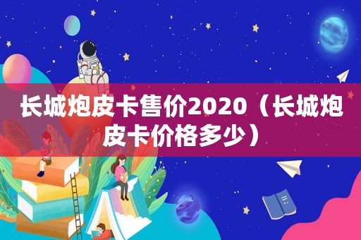 长城炮皮卡售价2020（长城炮皮卡价格多少）