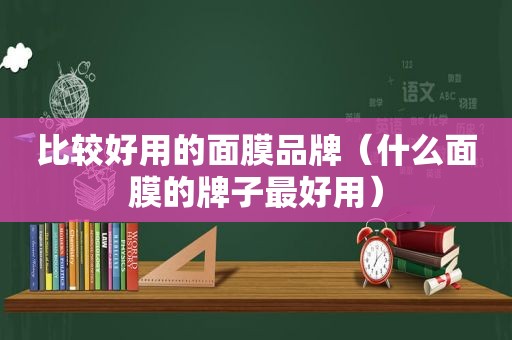 比较好用的面膜品牌（什么面膜的牌子最好用）