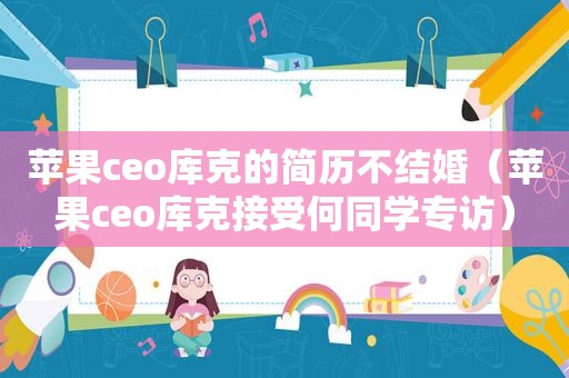 苹果ceo库克的简历不结婚（苹果ceo库克接受何同学专访）