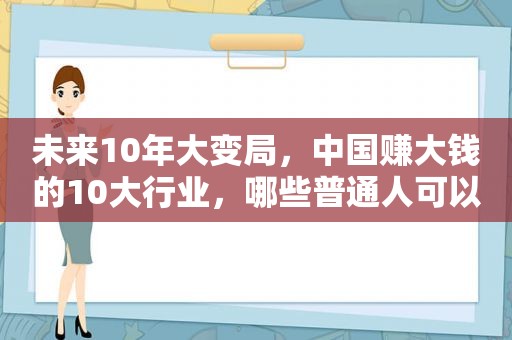 未来10年大变局，中国赚大钱的10大行业，哪些普通人可以布局？