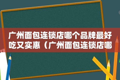 广州面包连锁店哪个品牌最好吃又实惠（广州面包连锁店哪个品牌最好吃又便宜）