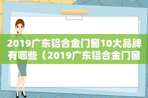 2019广东铝合金门窗10大品牌有哪些（2019广东铝合金门窗10大品牌排行榜）