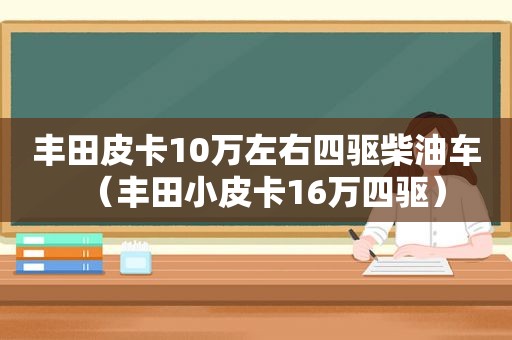 丰田皮卡10万左右四驱柴油车（丰田小皮卡16万四驱）