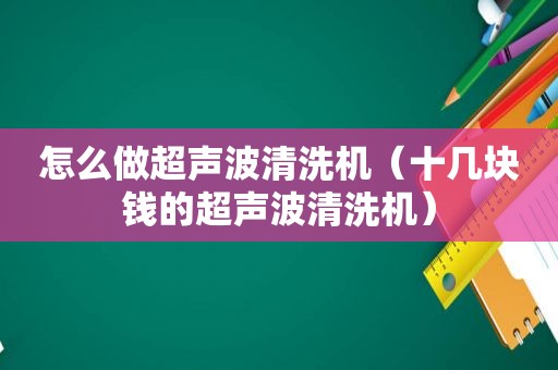 怎么做超声波清洗机（十几块钱的超声波清洗机）