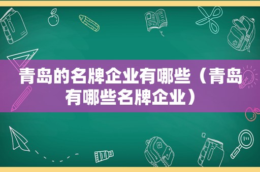 青岛的名牌企业有哪些（青岛有哪些名牌企业）