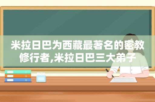 米拉日巴为 *** 最著名的密教修行者,米拉日巴三大弟子