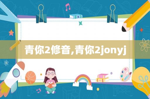 青你2修音,青你2jonyj