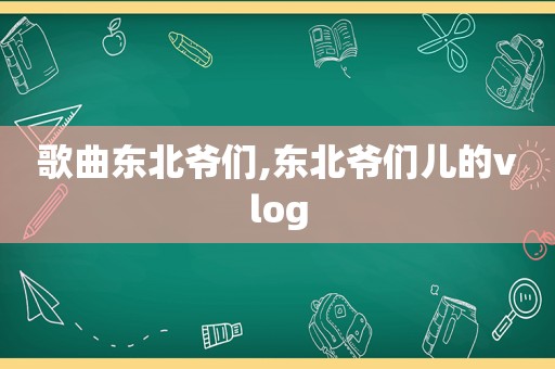 歌曲东北爷们,东北爷们儿的vlog