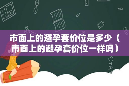 市面上的避孕套价位是多少（市面上的避孕套价位一样吗）