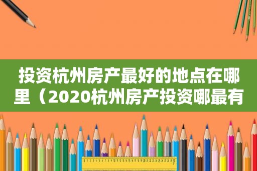 投资杭州房产最好的地点在哪里（2020杭州房产投资哪最有价值）