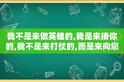 我不是来做英雄的,我是来揍你的,我不是来打仗的,而是来向您求婚的