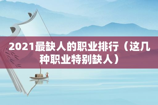 2021最缺人的职业排行（这几种职业特别缺人）