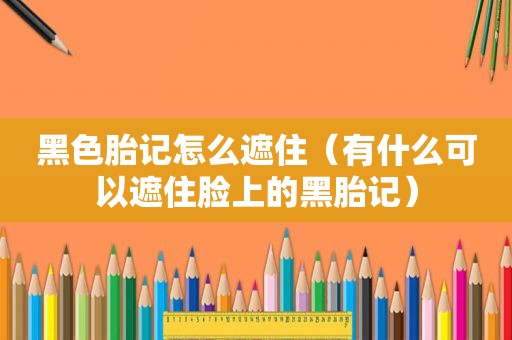 黑色胎记怎么遮住（有什么可以遮住脸上的黑胎记）